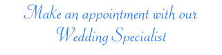 Make an appointment with our  Wedding Specialist